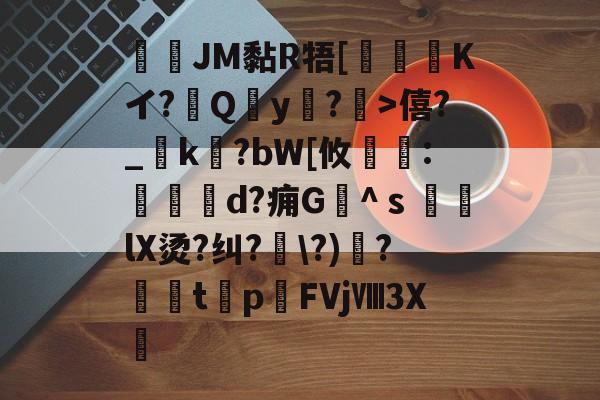 九游体育-JM黏R牾[霙嘝糐Kイ?Qy?	>僖?_踜k?bW[攸	:餄d?痈G髗^ｓ鼞lX烫?纠?\?)秴?闆t癨p潳FVjⅧ3X繊的简单介绍